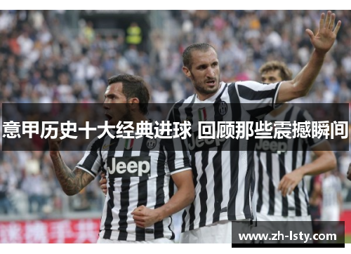 意甲历史十大经典进球 回顾那些震撼瞬间 意甲历史十大经典进球 回顾那些震撼瞬间
