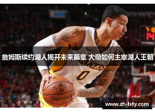 詹姆斯续约湖人揭开未来篇章 大帝如何主宰湖人王朝 詹姆斯续约湖人揭开未来篇章 大帝如何主宰湖人王朝