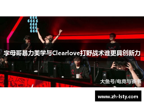 字母哥暴力美学与Clearlove打野战术谁更具创新力 字母哥暴力美学与Clearlove打野战术谁更具创新力