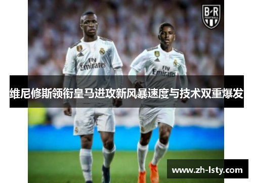 维尼修斯领衔皇马进攻新风暴速度与技术双重爆发 维尼修斯领衔皇马进攻新风暴速度与技术双重爆发