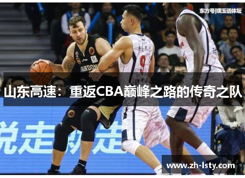 山东高速:重返CBA巅峰之路的传奇之队 山东高速:重返CBA巅峰之路的传奇之队