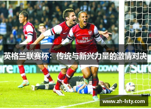 英格兰联赛杯:传统与新兴力量的激情对决 英格兰联赛杯:传统与新兴力量的激情对决