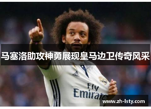 马塞洛助攻神勇展现皇马边卫传奇风采