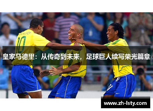 皇家马德里:从传奇到未来,足球巨人续写荣光篇章 皇家马德里:从传奇到未来,足球巨人续写荣光篇章