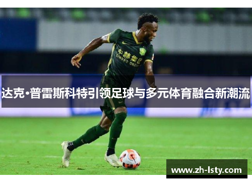 达克·普雷斯科特引领足球与多元体育融合新潮流 达克·普雷斯科特引领足球与多元体育融合新潮流