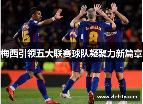 梅西引领五大联赛球队凝聚力新篇章