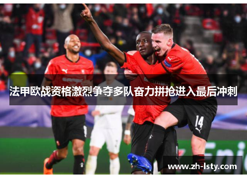 法甲欧战资格激烈争夺多队奋力拼抢进入最后冲刺 法甲欧战资格激烈争夺多队奋力拼抢进入最后冲刺