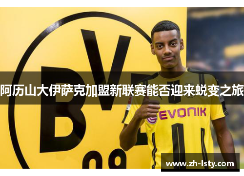阿历山大伊萨克加盟新联赛能否迎来蜕变之旅
