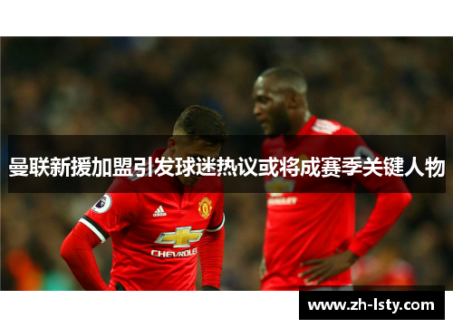 曼联新援加盟引发球迷热议或将成赛季关键人物 曼联新援加盟引发球迷热议或将成赛季关键人物