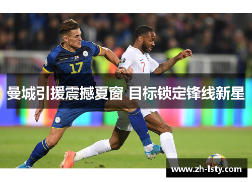 曼城引援震撼夏窗 目标锁定锋线新星 曼城引援震撼夏窗 目标锁定锋线新星