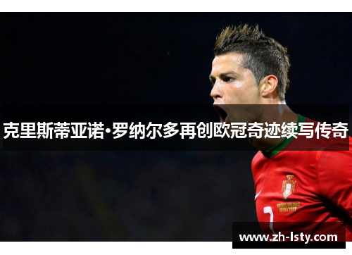 克里斯蒂亚诺·罗纳尔多再创欧冠奇迹续写传奇 克里斯蒂亚诺·罗纳尔多再创欧冠奇迹续写传奇