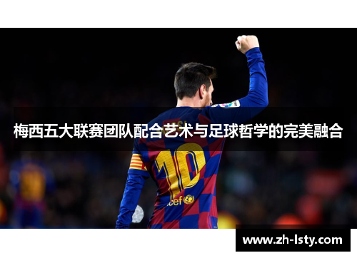 梅西五大联赛团队配合艺术与足球哲学的完美融合