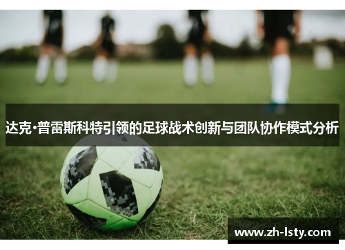 达克·普雷斯科特引领的足球战术创新与团队协作模式分析 达克·普雷斯科特引领的足球战术创新与团队协作模式分析