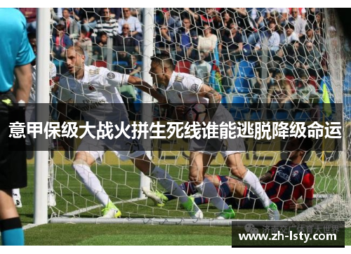 意甲保级大战火拼生死线谁能逃脱降级命运