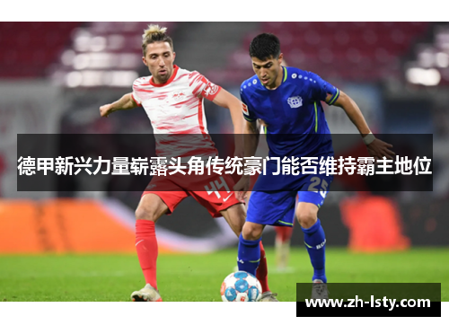 德甲新兴力量崭露头角传统豪门能否维持霸主地位 德甲新兴力量崭露头角传统豪门能否维持霸主地位
