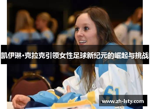 凯伊琳·克拉克引领女性足球新纪元的崛起与挑战