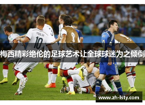 梅西精彩绝伦的足球艺术让全球球迷为之倾倒