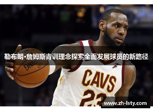 勒布朗·詹姆斯青训理念探索全面发展球员的新路径